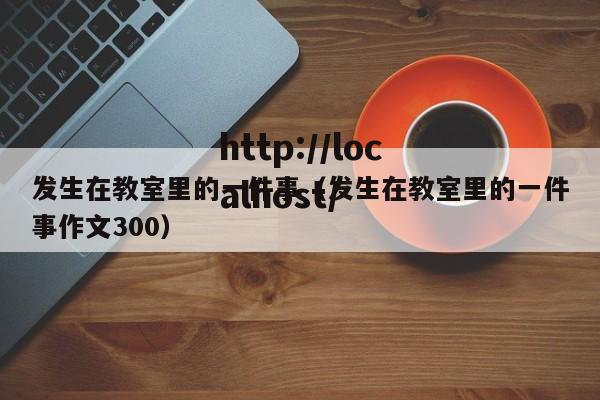 发生在教室里的一件事（发生在教室里的一件事作文300）