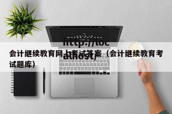 会计继续教育网上考试答案（会计继续教育考试题库）