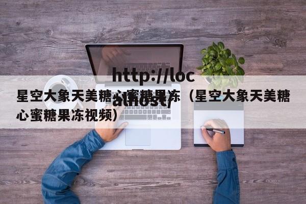 星空大象天美糖心蜜糖果冻（星空大象天美糖心蜜糖果冻视频）